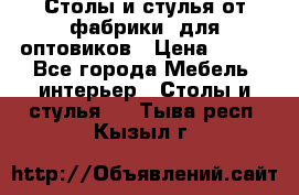 Столы и стулья от фабрики, для оптовиков › Цена ­ 180 - Все города Мебель, интерьер » Столы и стулья   . Тыва респ.,Кызыл г.